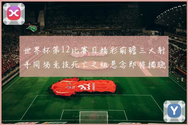世界杯第12比赛日精彩前瞻三大射手同场竞技死亡之组悬念即将揭晓