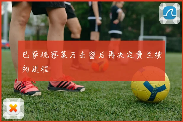巴萨观察莱万去留后再决定费兰续约进程