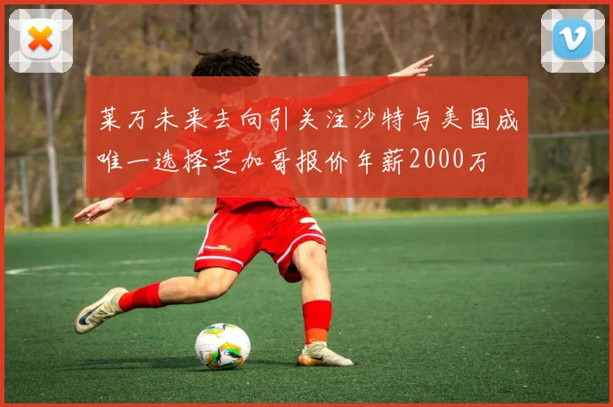 莱万未来去向引关注沙特与美国成唯一选择芝加哥报价年薪2000万