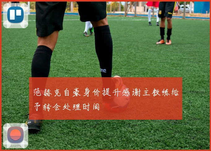 范赫克自豪身价提升感谢主教练给予转会处理时间