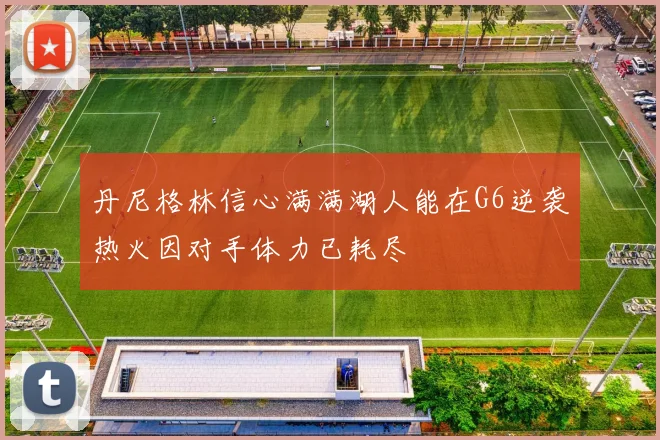 丹尼格林信心满满湖人能在G6逆袭热火因对手体力已耗尽