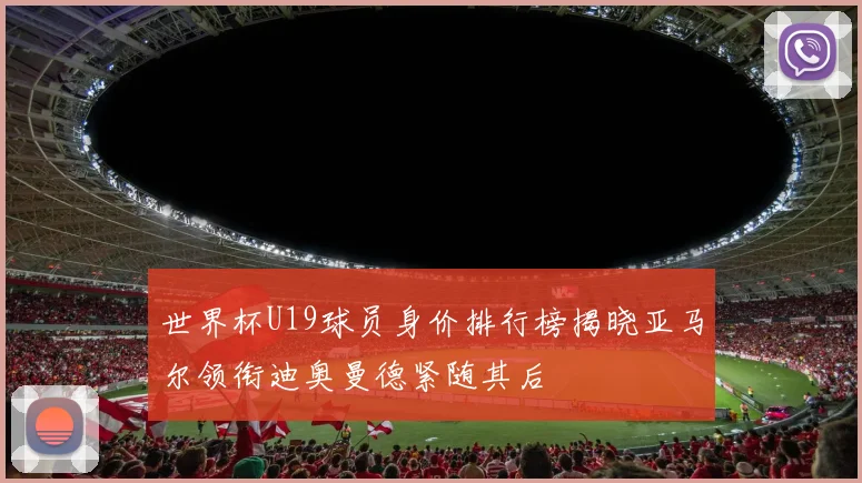 世界杯U19球员身价排行榜揭晓亚马尔领衔迪奥曼德紧随其后