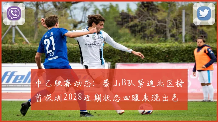 中乙联赛动态：泰山B队紧追北区榜首深圳2028近期状态回暖表现出色