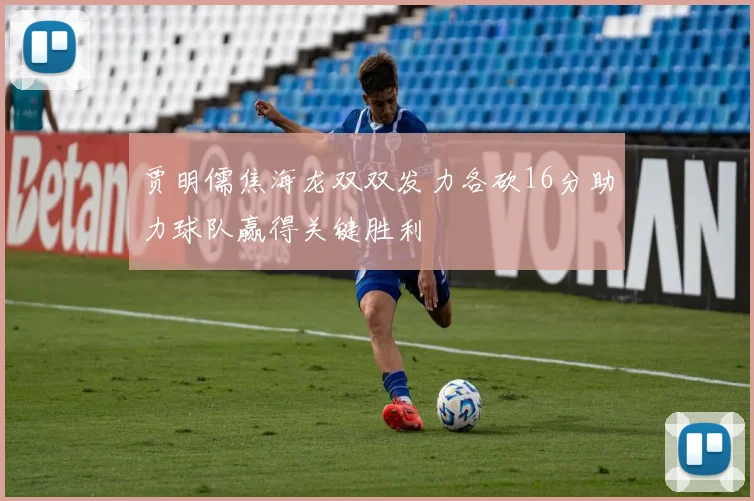 贾明儒焦海龙双双发力各砍16分助力球队赢得关键胜利