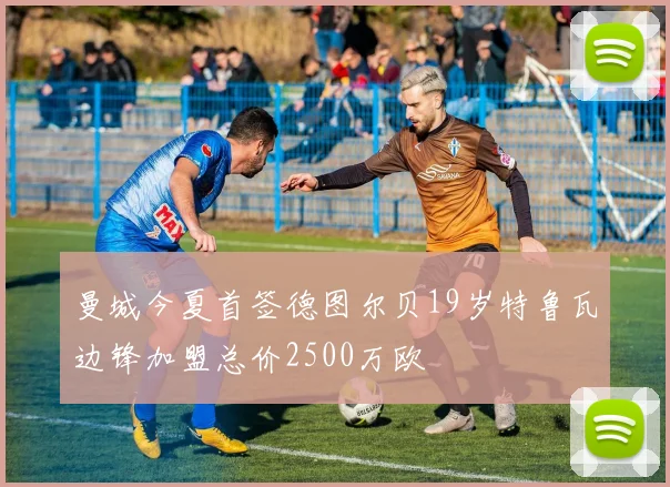 曼城今夏首签德图尔贝19岁特鲁瓦边锋加盟总价2500万欧