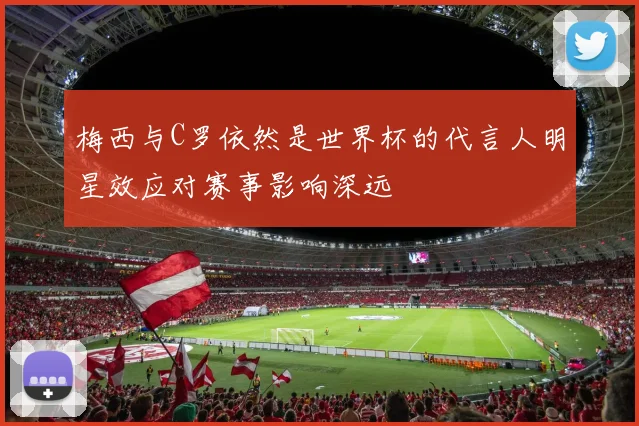 梅西与C罗依然是世界杯的代言人明星效应对赛事影响深远
