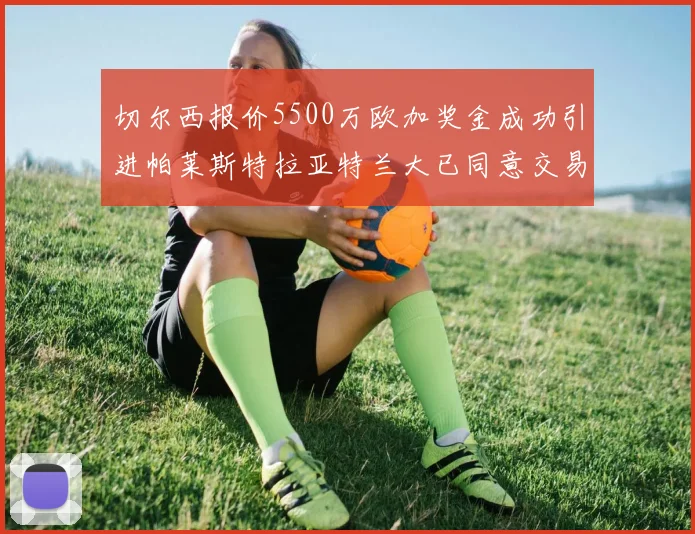 切尔西报价5500万欧加奖金成功引进帕莱斯特拉亚特兰大已同意交易
