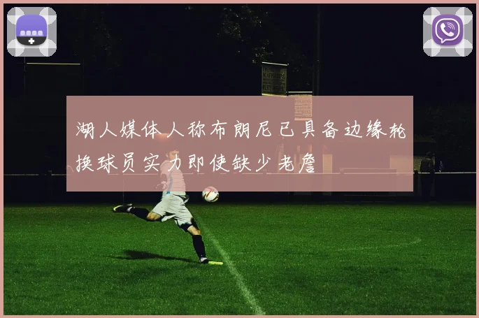 湖人媒体人称布朗尼已具备边缘轮换球员实力即使缺少老詹