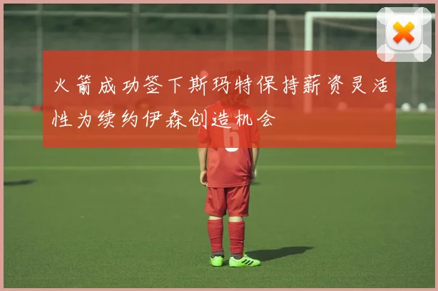 火箭成功签下斯玛特保持薪资灵活性为续约伊森创造机会