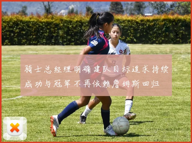 骑士总经理明确建队目标追求持续成功与冠军不再依赖詹姆斯回归