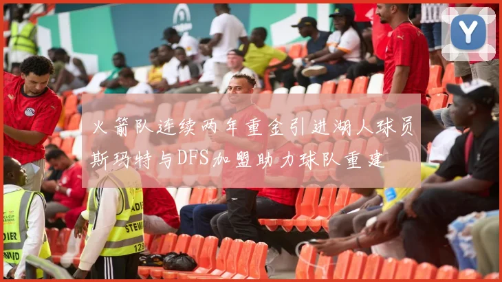 火箭队连续两年重金引进湖人球员斯玛特与DFS加盟助力球队重建