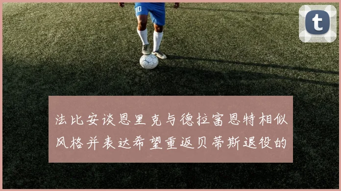 法比安谈恩里克与德拉富恩特相似风格并表达希望重返贝蒂斯退役的愿望
