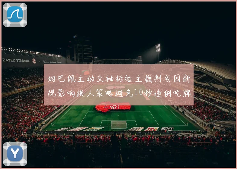 姆巴佩主动交袖标给主裁判或因新规影响换人策略避免10秒违例吃牌