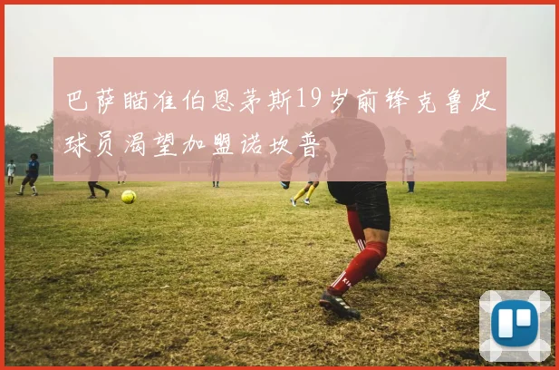 巴萨瞄准伯恩茅斯19岁前锋克鲁皮球员渴望加盟诺坎普