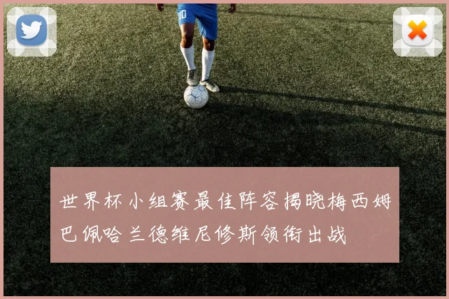 世界杯小组赛最佳阵容揭晓梅西姆巴佩哈兰德维尼修斯领衔出战