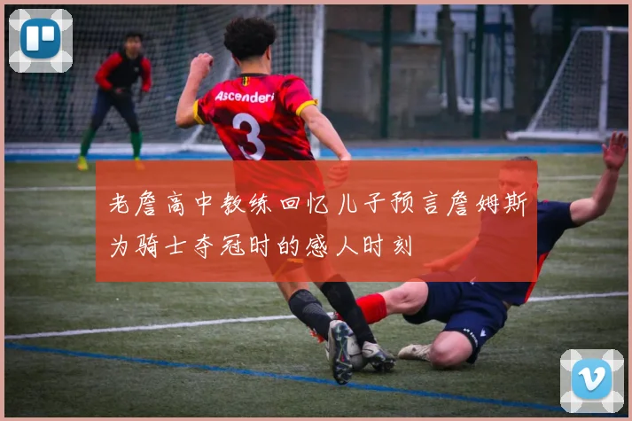 老詹高中教练回忆儿子预言詹姆斯为骑士夺冠时的感人时刻