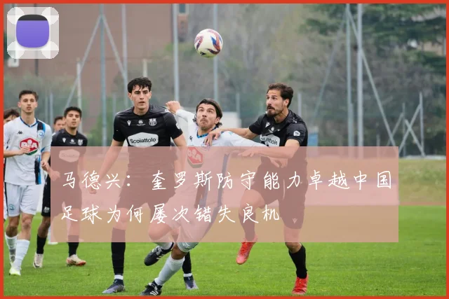 马德兴：奎罗斯防守能力卓越中国足球为何屡次错失良机