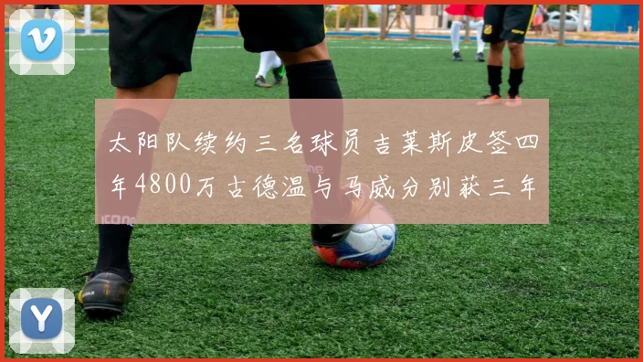太阳队续约三名球员吉莱斯皮签四年4800万古德温与马威分别获三年合同