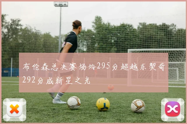 布伦森总决赛场均295分超越东契奇292分成新星之光