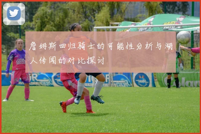 詹姆斯回归骑士的可能性分析与湖人传闻的对比探讨