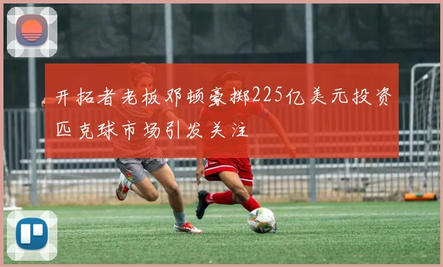 开拓者老板邓顿豪掷225亿美元投资匹克球市场引发关注