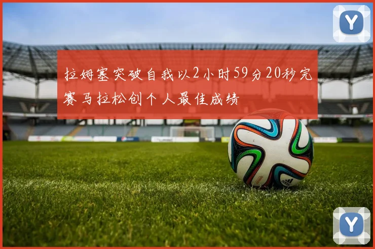 拉姆塞突破自我以2小时59分20秒完赛马拉松创个人最佳成绩