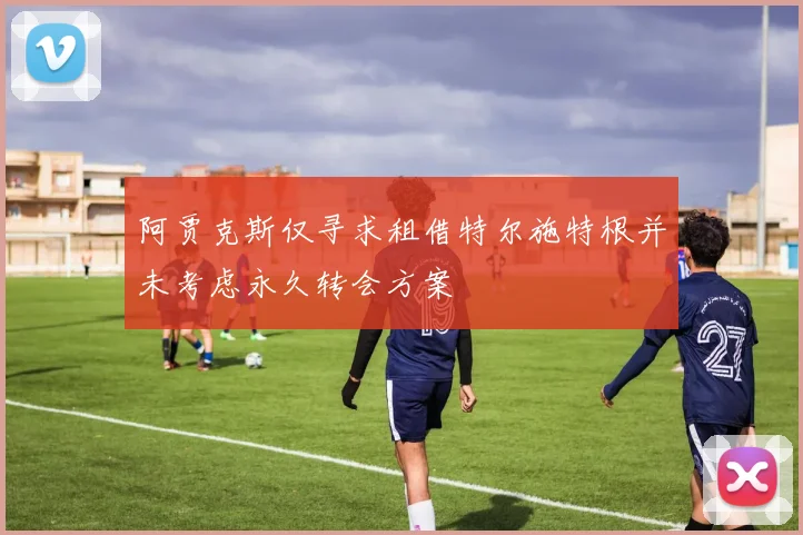 阿贾克斯仅寻求租借特尔施特根并未考虑永久转会方案