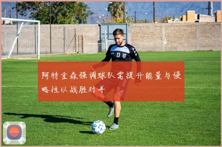 阿特金森强调球队需提升能量与侵略性以战胜对手