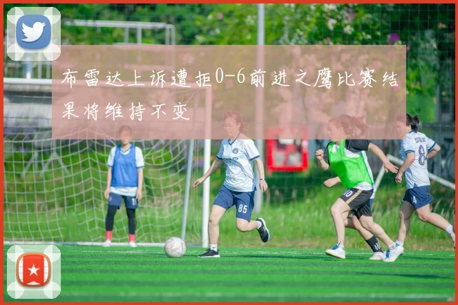 布雷达上诉遭拒0-6前进之鹰比赛结果将维持不变