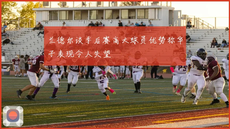 兰德尔谈季后赛高大球员优势称华子表现令人失望