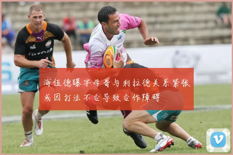 海伍德曝字母哥与利拉德关系紧张或因打法不合导致合作障碍