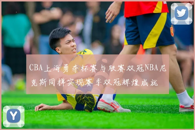 CBA上海勇夺杯赛与联赛双冠NBA尼克斯同样实现赛季双冠辉煌成就