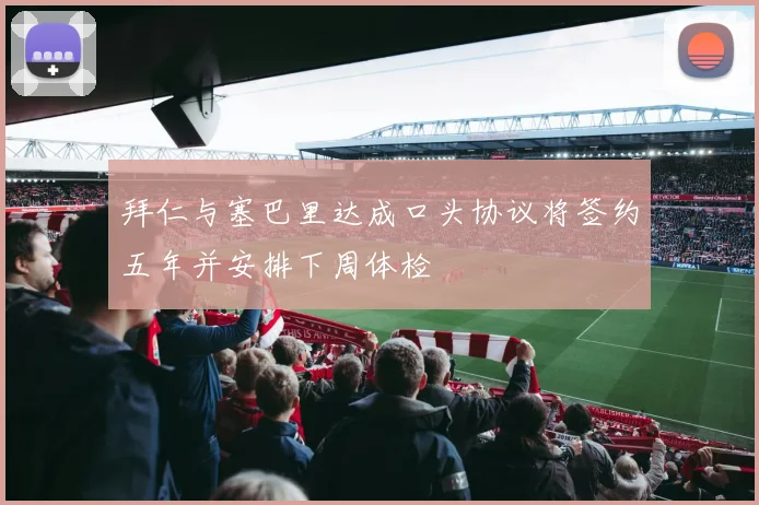 拜仁与塞巴里达成口头协议将签约五年并安排下周体检