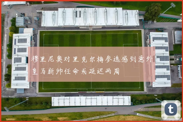 穆里尼奥对里克尔梅参选感到意外皇马新帅任命或延迟两周